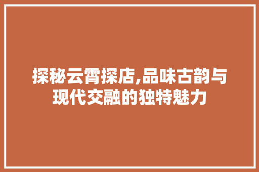 探秘云霄探店,品味古韵与现代交融的独特魅力