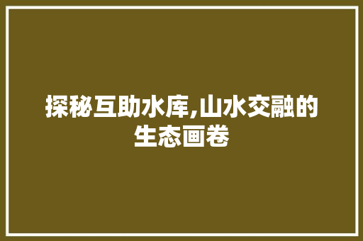 探秘互助水库,山水交融的生态画卷  第1张