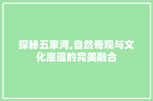 探秘五家湾,自然奇观与文化底蕴的完美融合