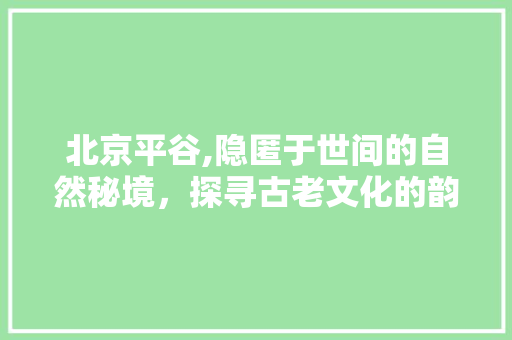 北京平谷,隐匿于世间的自然秘境，探寻古老文化的韵味