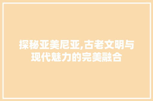 探秘亚美尼亚,古老文明与现代魅力的完美融合