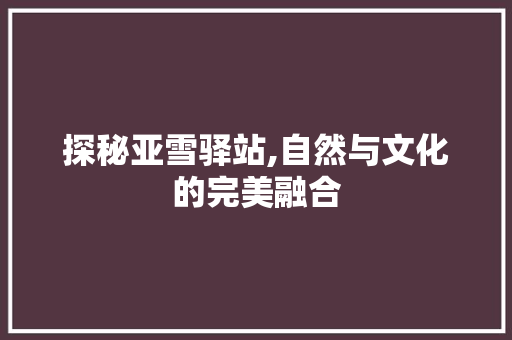 探秘亚雪驿站,自然与文化的完美融合