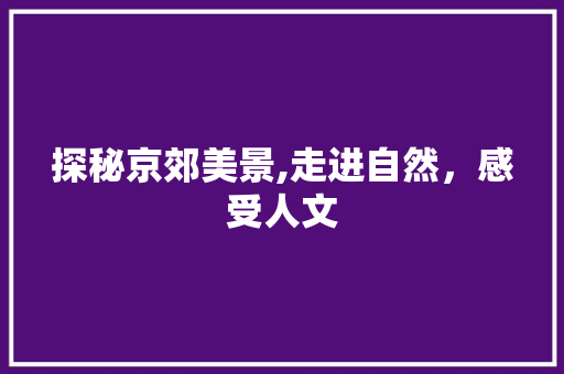 探秘京郊美景,走进自然，感受人文