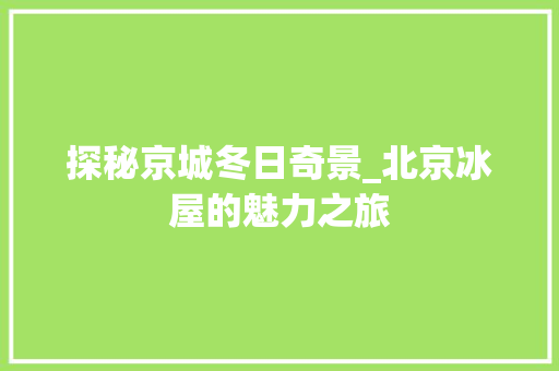 探秘京城冬日奇景_北京冰屋的魅力之旅