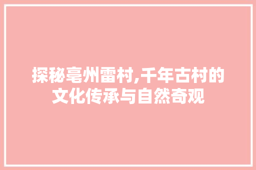 探秘亳州雷村,千年古村的文化传承与自然奇观