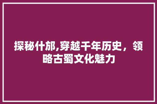 探秘什邡,穿越千年历史，领略古蜀文化魅力