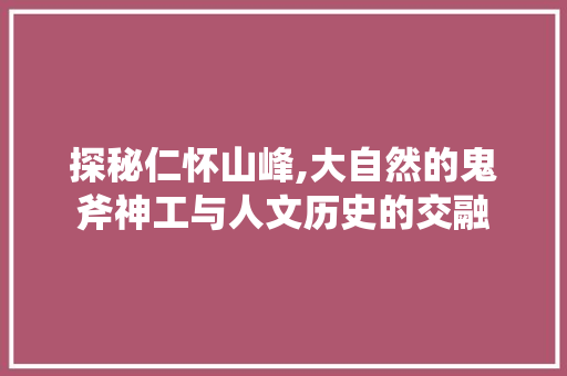 探秘仁怀山峰,大自然的鬼斧神工与人文历史的交融