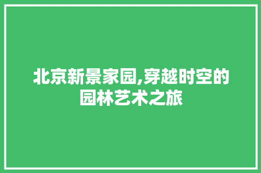 北京新景家园,穿越时空的园林艺术之旅