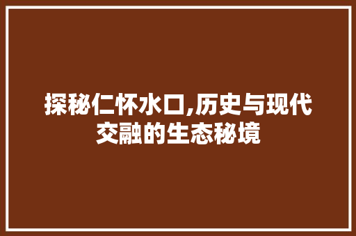 探秘仁怀水口,历史与现代交融的生态秘境