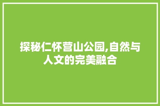 探秘仁怀营山公园,自然与人文的完美融合