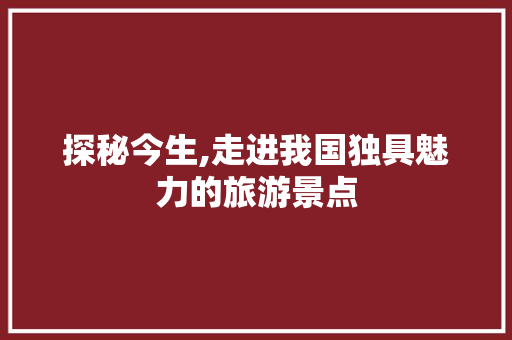 探秘今生,走进我国独具魅力的旅游景点