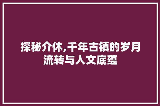 探秘介休,千年古镇的岁月流转与人文底蕴