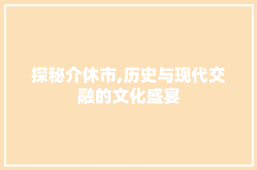 探秘介休市,历史与现代交融的文化盛宴