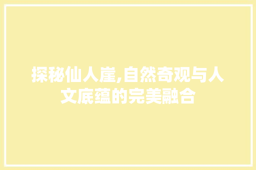 探秘仙人崖,自然奇观与人文底蕴的完美融合