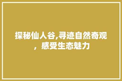 探秘仙人谷,寻迹自然奇观，感受生态魅力