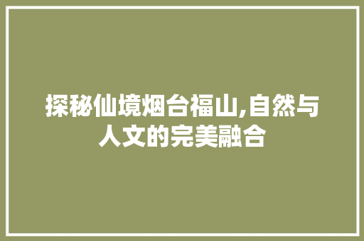 探秘仙境烟台福山,自然与人文的完美融合