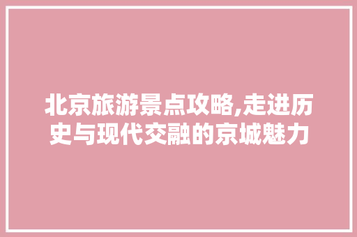 北京旅游景点攻略,走进历史与现代交融的京城魅力  第1张