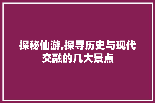 探秘仙游,探寻历史与现代交融的几大景点