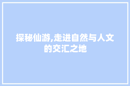 探秘仙游,走进自然与人文的交汇之地