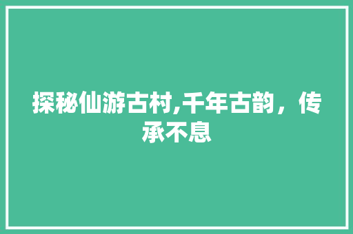 探秘仙游古村,千年古韵，传承不息