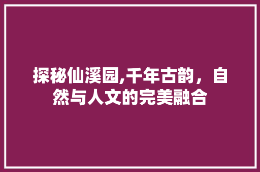 探秘仙溪园,千年古韵，自然与人文的完美融合