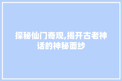 探秘仙门奇观,揭开古老神话的神秘面纱