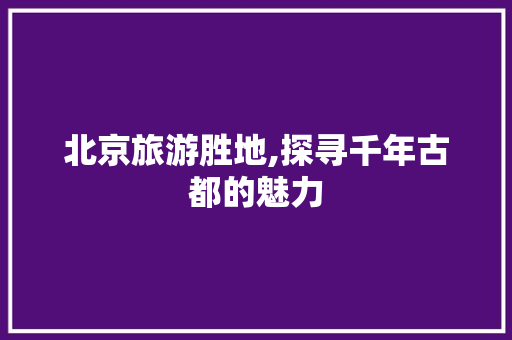 北京旅游胜地,探寻千年古都的魅力  第1张