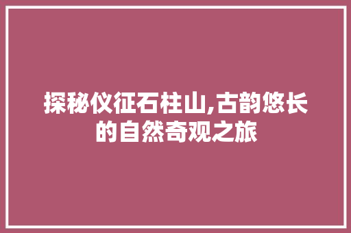 探秘仪征石柱山,古韵悠长的自然奇观之旅