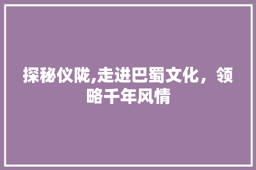 探秘仪陇,走进巴蜀文化，领略千年风情