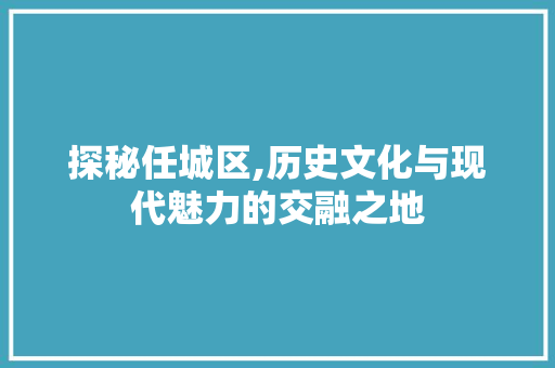 探秘任城区,历史文化与现代魅力的交融之地