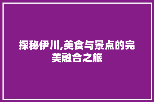 探秘伊川,美食与景点的完美融合之旅