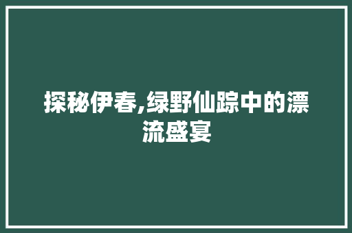 探秘伊春,绿野仙踪中的漂流盛宴