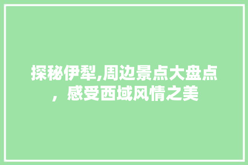 探秘伊犁,周边景点大盘点，感受西域风情之美