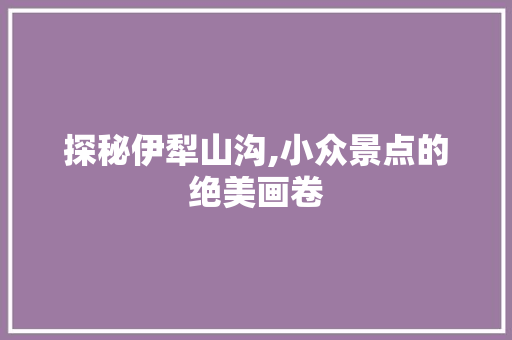 探秘伊犁山沟,小众景点的绝美画卷