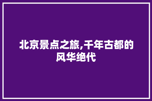 北京景点之旅,千年古都的风华绝代