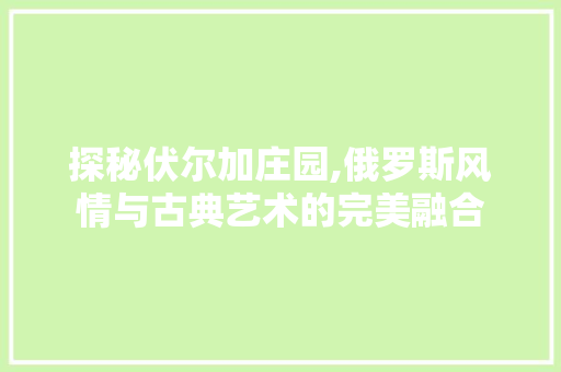 探秘伏尔加庄园,俄罗斯风情与古典艺术的完美融合