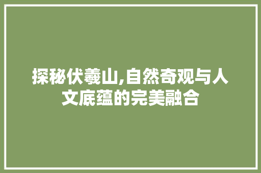 探秘伏羲山,自然奇观与人文底蕴的完美融合