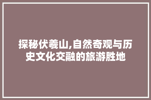 探秘伏羲山,自然奇观与历史文化交融的旅游胜地