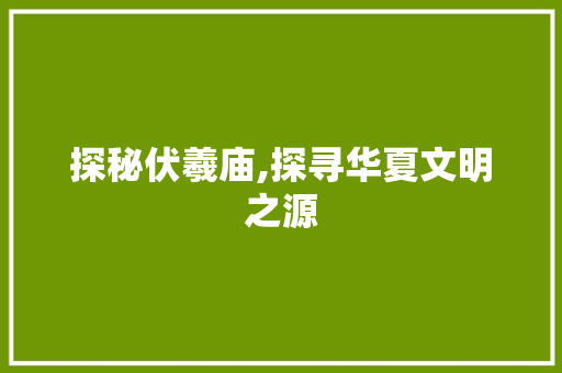 探秘伏羲庙,探寻华夏文明之源