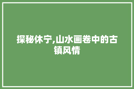 探秘休宁,山水画卷中的古镇风情