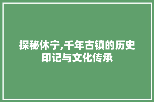 探秘休宁,千年古镇的历史印记与文化传承