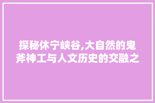 探秘休宁峡谷,大自然的鬼斧神工与人文历史的交融之地