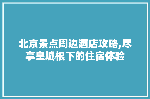 北京景点周边酒店攻略,尽享皇城根下的住宿体验  第1张