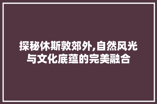 探秘休斯敦郊外,自然风光与文化底蕴的完美融合