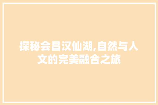 探秘会昌汉仙湖,自然与人文的完美融合之旅