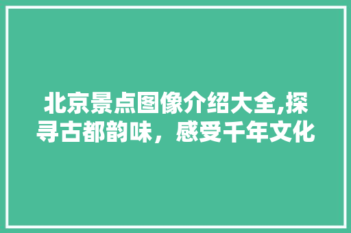 北京景点图像介绍大全,探寻古都韵味，感受千年文化