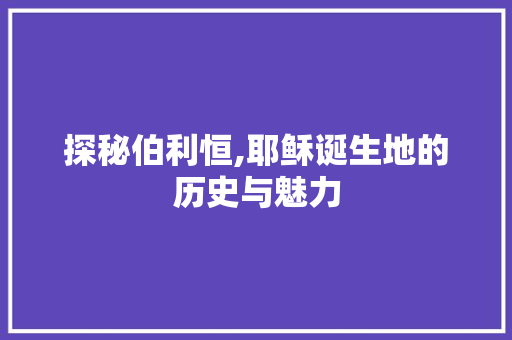 探秘伯利恒,耶稣诞生地的历史与魅力