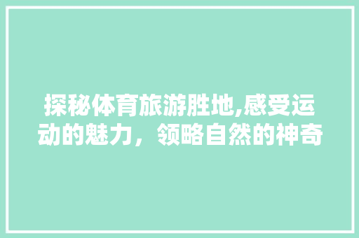 探秘体育旅游胜地,感受运动的魅力，领略自然的神奇