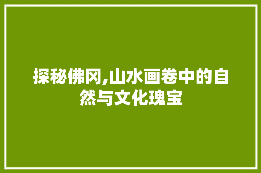 探秘佛冈,山水画卷中的自然与文化瑰宝