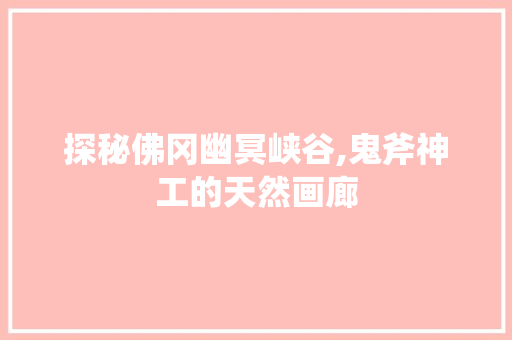 探秘佛冈幽冥峡谷,鬼斧神工的天然画廊